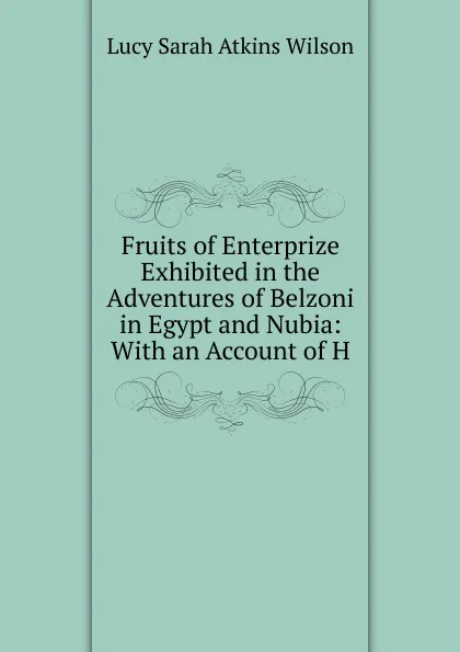 Обложка книги Fruits of Enterprize Exhibited in the Adventures of Belzoni in Egypt and Nubia: With an Account of H, Lucy Sarah Atkins Wilson