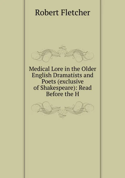 Обложка книги Medical Lore in the Older English Dramatists and Poets (exclusive of Shakespeare): Read Before the H, Robert Fletcher