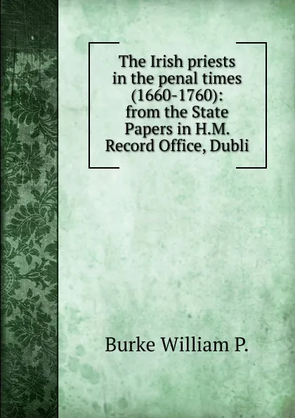 Обложка книги The Irish priests in the penal times (1660-1760): from the State Papers in H.M. Record Office, Dubli, Burke William P.