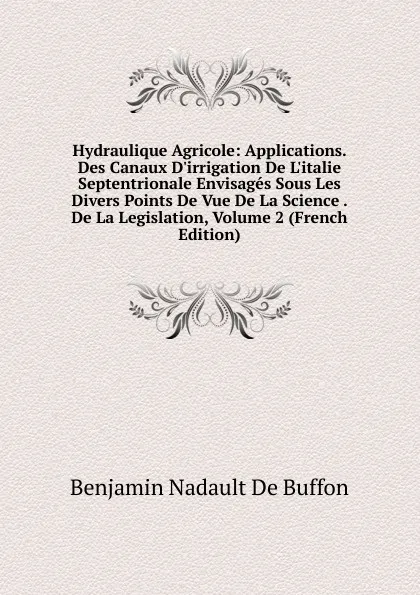 Обложка книги Hydraulique Agricole: Applications. Des Canaux D.irrigation De L.italie Septentrionale Envisages Sous Les Divers Points De Vue De La Science . De La Legislation, Volume 2 (French Edition), Benjamin Nadault de Buffon
