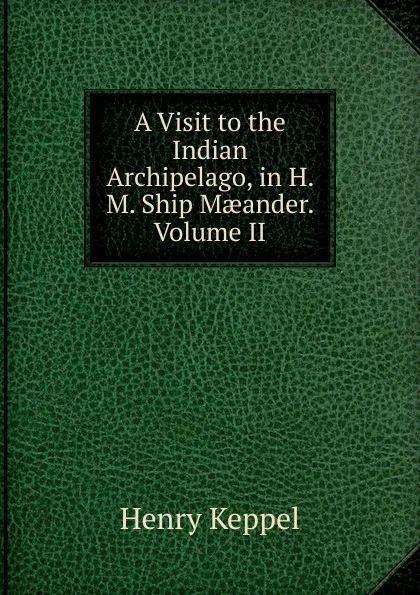 Обложка книги A Visit to the Indian Archipelago, in H. M. Ship Maeander. Volume II, Henry Keppel