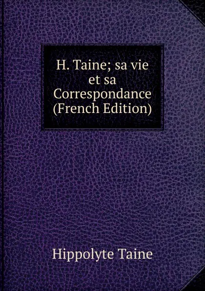 Обложка книги H. Taine; sa vie et sa Correspondance (French Edition), Taine Hippolyte