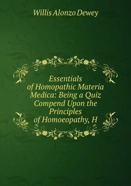 Обложка книги Essentials of Homopathic Materia Medica: Being a Quiz Compend Upon the Principles of Homoeopathy, H, Willis Alonzo Dewey