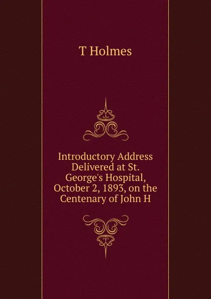 Обложка книги Introductory Address Delivered at St. George.s Hospital, October 2, 1893, on the Centenary of John H, T Holmes