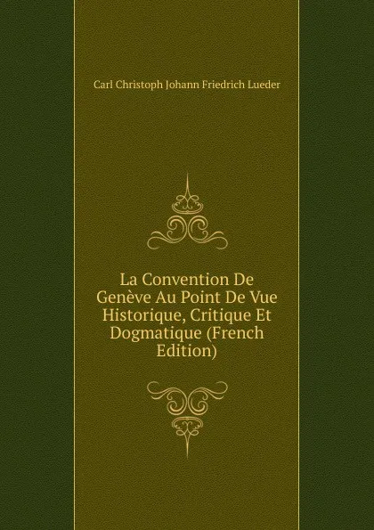 Обложка книги La Convention De Geneve Au Point De Vue Historique, Critique Et Dogmatique (French Edition), Carl Christoph Johann Friedrich Lueder