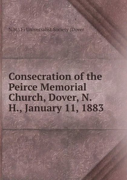 Обложка книги Consecration of the Peirce Memorial Church, Dover, N. H., January 11, 1883, N.H.) Fi Universalist Society (Dover