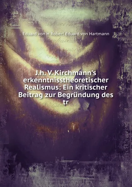 Обложка книги J.h. V. Kirchmann.s erkenntnisstheoretischer Realismus: Ein kritischer Beitrag zur Begrundung des tr, Eduard von H Robert Eduard von Hartmann