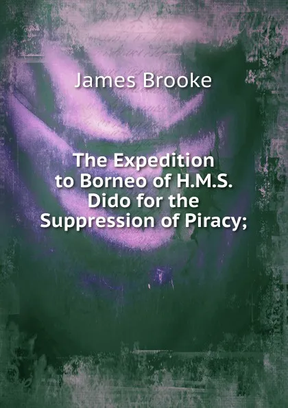 Обложка книги The Expedition to Borneo of H.M.S. Dido for the Suppression of Piracy;, James Brooke