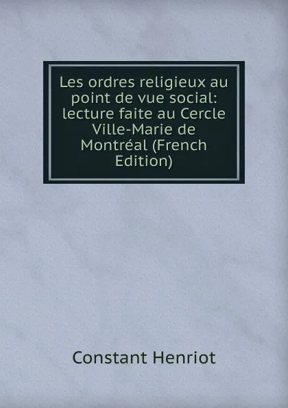 Обложка книги Les ordres religieux au point de vue social: lecture faite au Cercle Ville-Marie de Montreal (French Edition), Constant Henriot