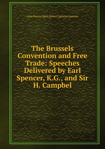 Обложка книги The Brussels Convention and Free Trade: Speeches Delivered by Earl Spencer, K.G., and Sir H. Campbel, John Poyntz Spen Robert Spencer Spencer