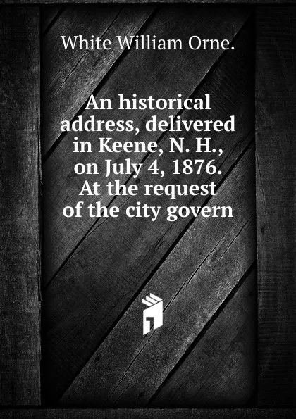 Обложка книги An historical address, delivered in Keene, N. H., on July 4, 1876. At the request of the city govern, White William Orne.