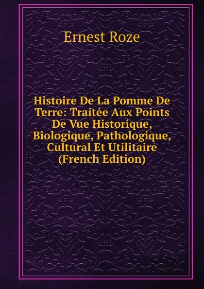 Обложка книги Histoire De La Pomme De Terre: Traitee Aux Points De Vue Historique, Biologique, Pathologique, Cultural Et Utilitaire (French Edition), Ernest Roze