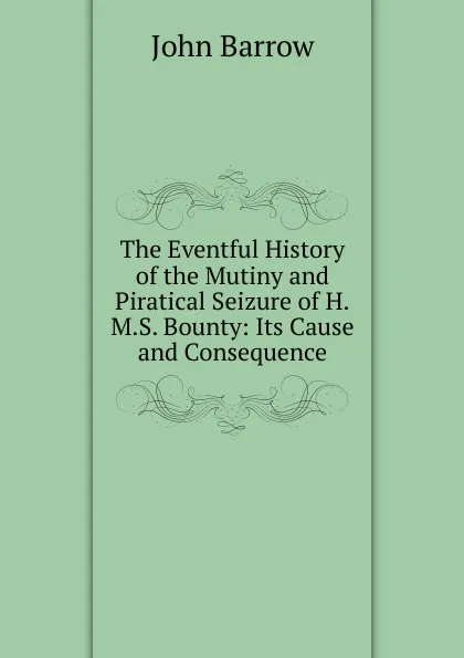 Обложка книги The Eventful History of the Mutiny and Piratical Seizure of H.M.S. Bounty: Its Cause and Consequence, John Barrow