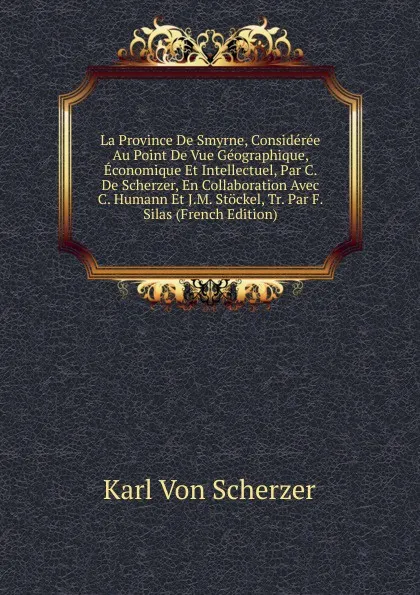 Обложка книги La Province De Smyrne, Consideree Au Point De Vue Geographique, Economique Et Intellectuel, Par C. De Scherzer, En Collaboration Avec C. Humann Et J.M. Stockel, Tr. Par F. Silas (French Edition), Karl von Scherzer