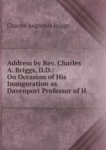 Обложка книги Address by Rev. Charles A. Briggs, D.D.: On Occasion of His Inauguration as Davenport Professor of H, Charles Augustus Briggs