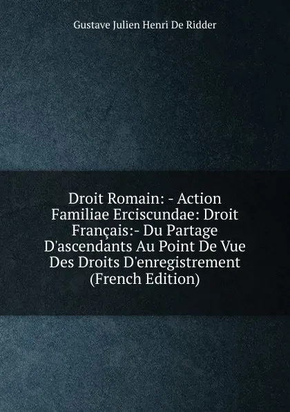 Обложка книги Droit Romain: - Action Familiae Erciscundae: Droit Francais:- Du Partage D.ascendants Au Point De Vue Des Droits D.enregistrement (French Edition), Gustave Julien Henri De Ridder