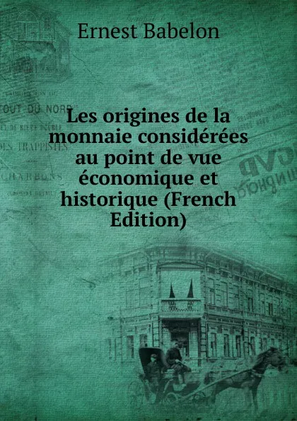 Обложка книги Les origines de la monnaie considerees au point de vue economique et historique (French Edition), Ernest Babelon