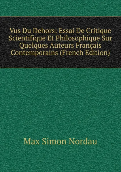 Обложка книги Vus Du Dehors: Essai De Critique Scientifique Et Philosophique Sur Quelques Auteurs Francais Contemporains (French Edition), Nordau Max Simon