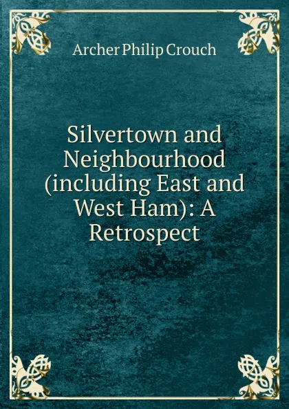 Обложка книги Silvertown and Neighbourhood (including East and West Ham): A Retrospect., Archer Philip Crouch