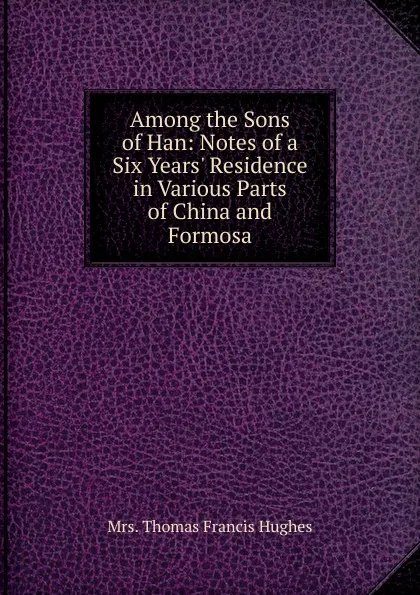 Обложка книги Among the Sons of Han: Notes of a Six Years. Residence in Various Parts of China and Formosa, Mrs. Thomas Francis Hughes