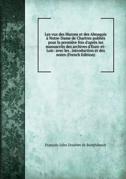 Обложка книги Les vux des Hurons et des Abnaquis a Notre-Dame de Chartres publies pour la premiere fois d.apres les manuscrits des archives d.Eure-et-Loir: avec les . introduction et des notes (French Edition), François Jules Doublet de Boisthibault