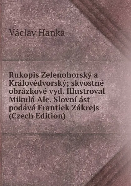 Обложка книги Rukopis Zelenohorsky a Kralovedvorsky; skvostne obrazkove vyd. Illustroval Mikula Ale. Slovni ast podava Frantiek Zakrejs (Czech Edition), Vaclav Hanka