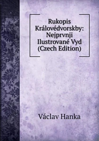 Обложка книги Rukopis Kralovedvorskby: Nejprvnji Ilustrovane Vyd (Czech Edition), Vaclav Hanka