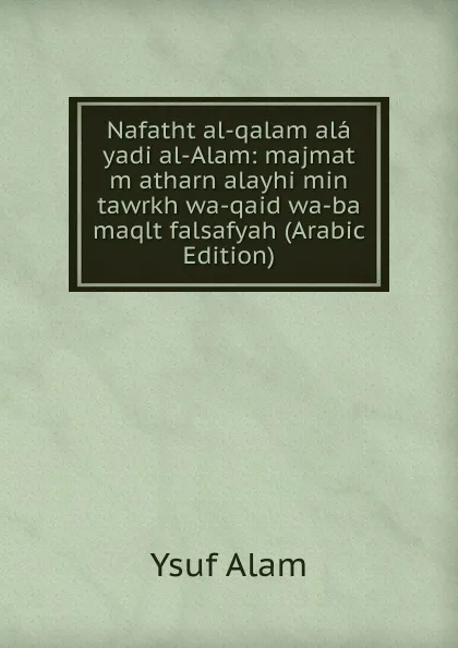 Обложка книги Nafatht al-qalam ala yadi al-Alam: majmat m atharn alayhi min tawrkh wa-qaid wa-ba maqlt falsafyah (Arabic Edition), Ysuf Alam