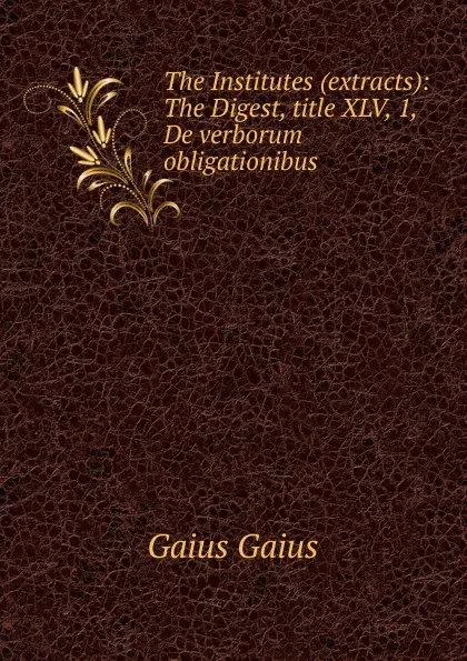 Обложка книги The Institutes (extracts): The Digest, title XLV, 1, De verborum obligationibus, Gaius Gaius