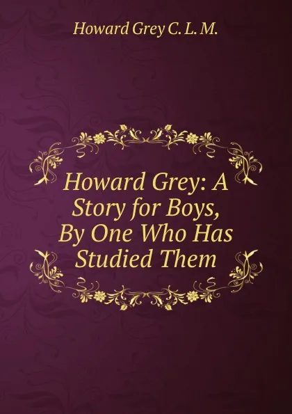 Обложка книги Howard Grey: A Story for Boys, By One Who Has Studied Them, Howard Grey C. L. M.