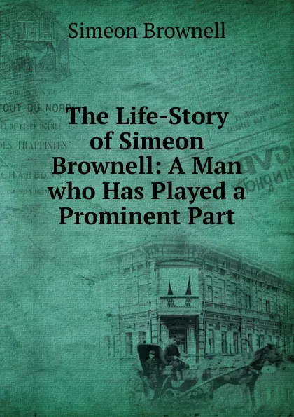 Обложка книги The Life-Story of Simeon Brownell: A Man who Has Played a Prominent Part, Simeon Brownell