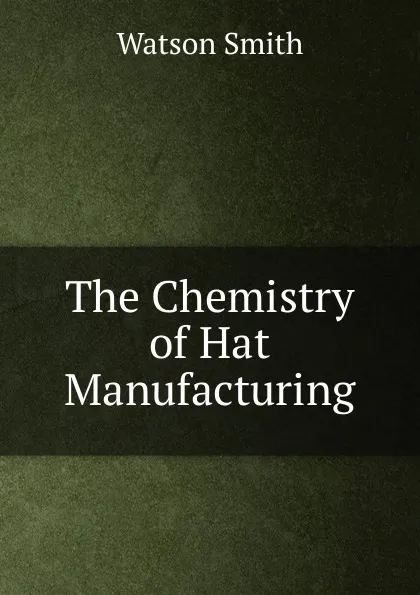 Обложка книги The Chemistry of Hat Manufacturing, Watson Smith