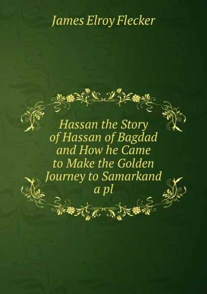 Обложка книги Hassan the Story of Hassan of Bagdad and How he Came to Make the Golden Journey to Samarkand a pl, James Elroy Flecker