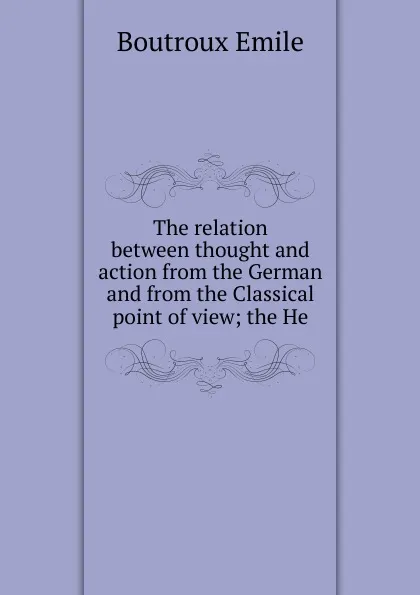 Обложка книги The relation between thought and action from the German and from the Classical point of view; the He, Emile Boutroux