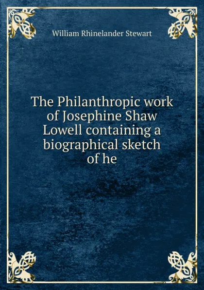 Обложка книги The Philanthropic work of Josephine Shaw Lowell containing a biographical sketch of he, William Rhinelander Stewart