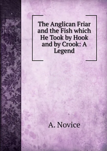 Обложка книги The Anglican Friar and the Fish which He Took by Hook and by Crook: A Legend, A. Novice