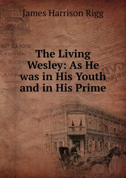 Обложка книги The Living Wesley: As He was in His Youth and in His Prime, James Harrison Rigg