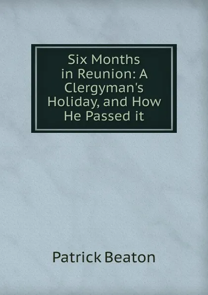 Обложка книги Six Months in Reunion: A Clergyman.s Holiday, and How He Passed it, Patrick Beaton