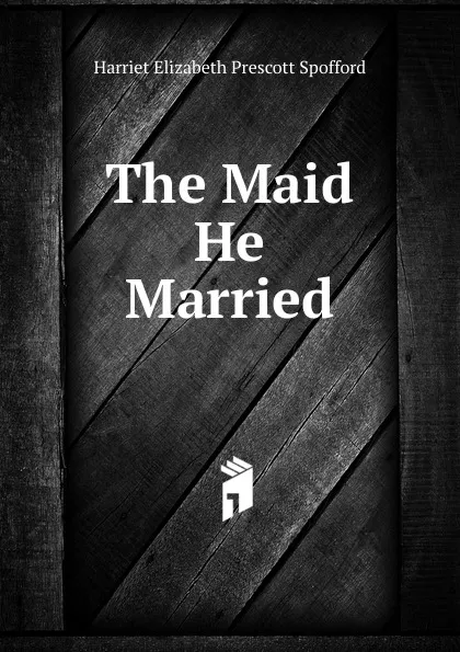 Обложка книги The Maid He Married, Harriet Elizabeth Prescott Spofford