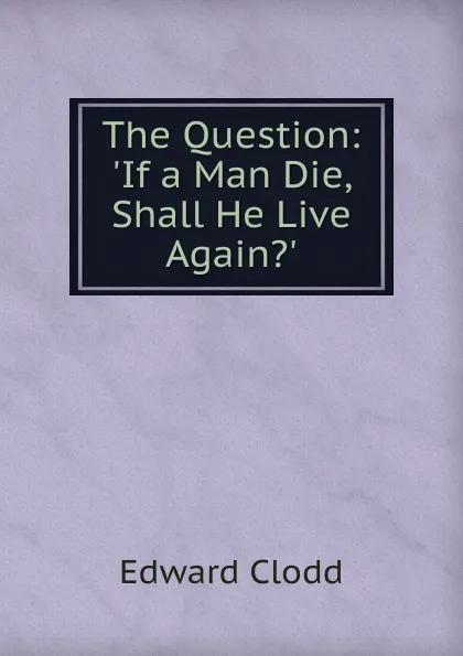 Обложка книги The Question: .If a Man Die, Shall He Live Again.., Clodd Edward