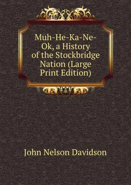 Обложка книги Muh-He-Ka-Ne-Ok, a History of the Stockbridge Nation (Large Print Edition), John Nelson Davidson