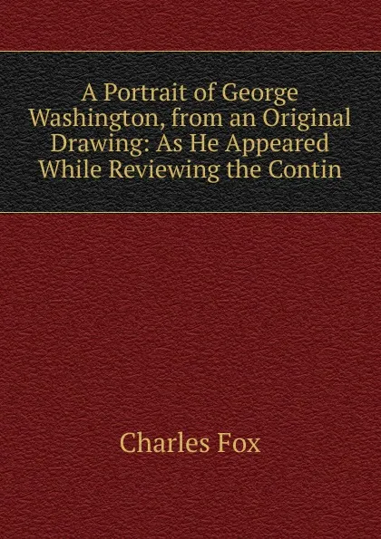 Обложка книги A Portrait of George Washington, from an Original Drawing: As He Appeared While Reviewing the Contin, Charles Fox