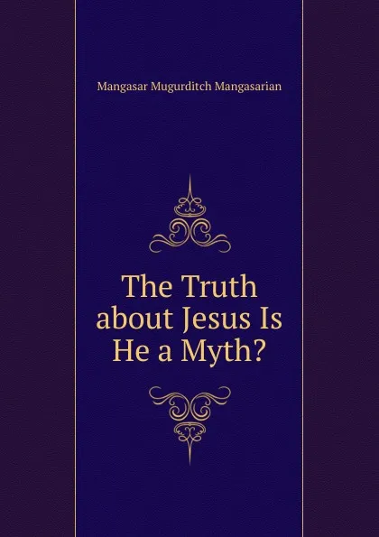 Обложка книги The Truth about Jesus Is He a Myth., Mangasar Mugurditch Mangasarian