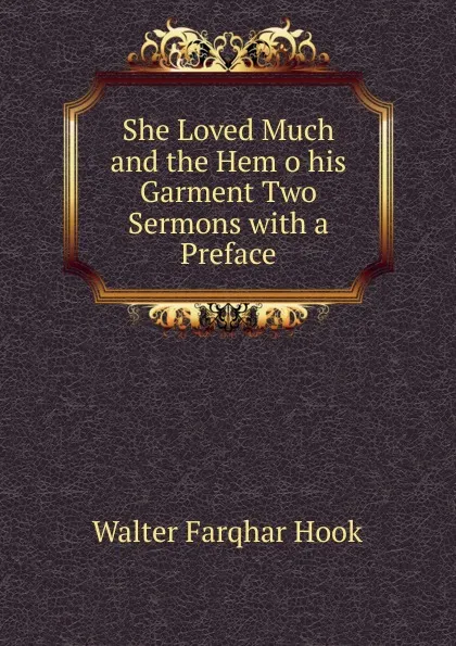 Обложка книги She Loved Much and the Hem o his Garment Two Sermons with a Preface, Walter Farqhar Hook