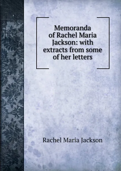 Обложка книги Memoranda of Rachel Maria Jackson: with extracts from some of her letters, Rachel Maria Jackson