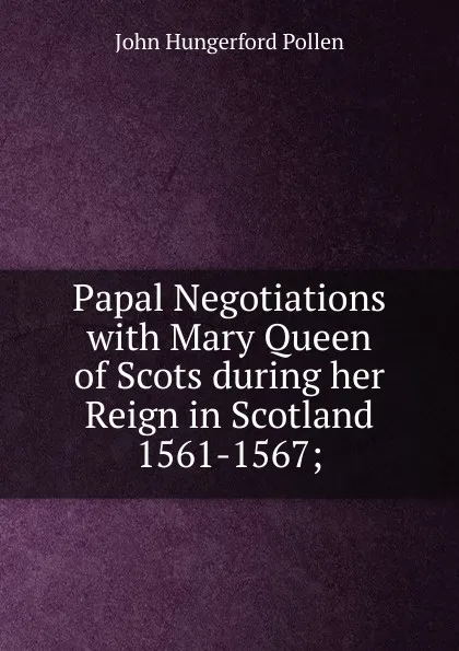Обложка книги Papal Negotiations with Mary Queen of Scots during her Reign in Scotland 1561-1567;, John Hungerford Pollen