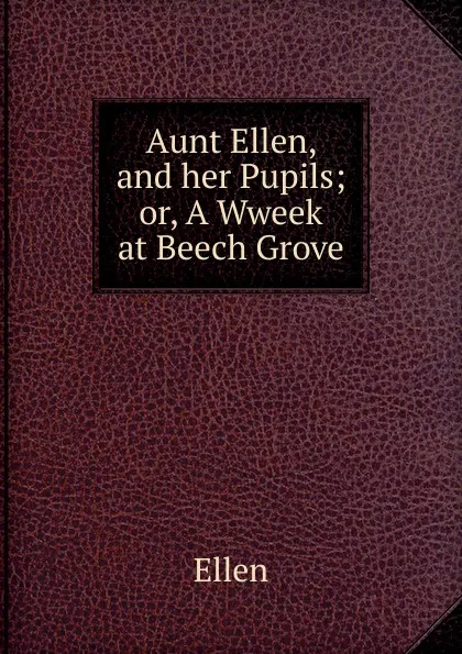 Обложка книги Aunt Ellen, and her Pupils; or, A Wweek at Beech Grove, Ellen