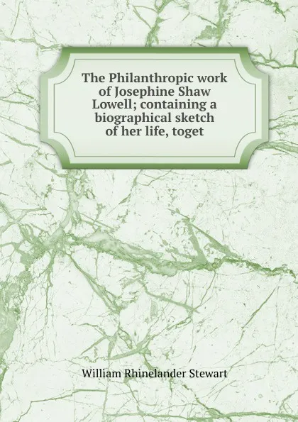 Обложка книги The Philanthropic work of Josephine Shaw Lowell; containing a biographical sketch of her life, toget, William Rhinelander Stewart