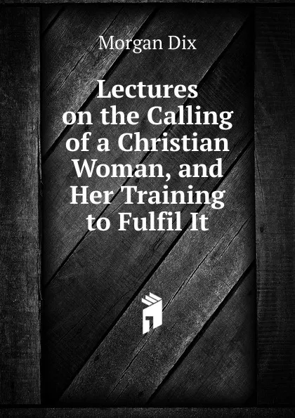 Обложка книги Lectures on the Calling of a Christian Woman, and Her Training to Fulfil It, Dix Morgan