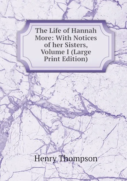 Обложка книги The Life of Hannah More: With Notices of her Sisters, Volume I (Large Print Edition), Henry Thompson